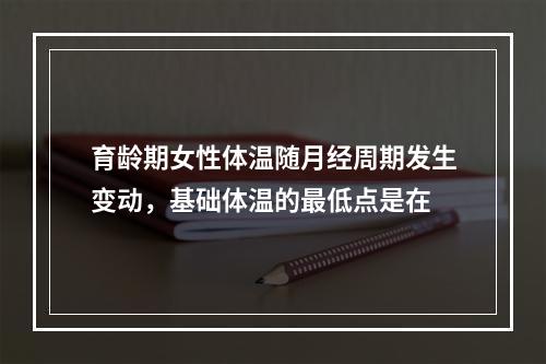 育龄期女性体温随月经周期发生变动，基础体温的最低点是在