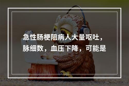 急性肠梗阻病人大量呕吐，脉细数，血压下降，可能是