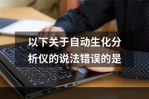 以下关于自动生化分析仪的说法错误的是