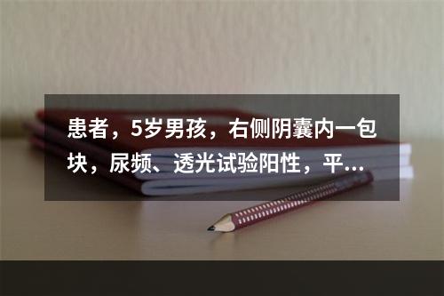 患者，5岁男孩，右侧阴囊内一包块，尿频、透光试验阳性，平卧后