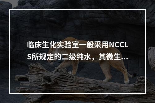 临床生化实验室一般采用NCCLS所规定的二级纯水，其微生物菌