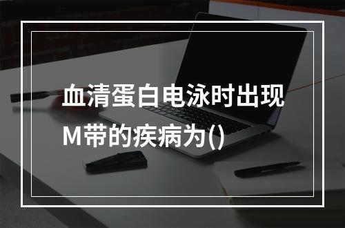 血清蛋白电泳时出现M带的疾病为()