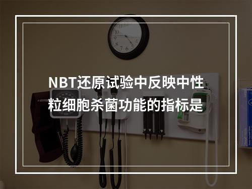 NBT还原试验中反映中性粒细胞杀菌功能的指标是