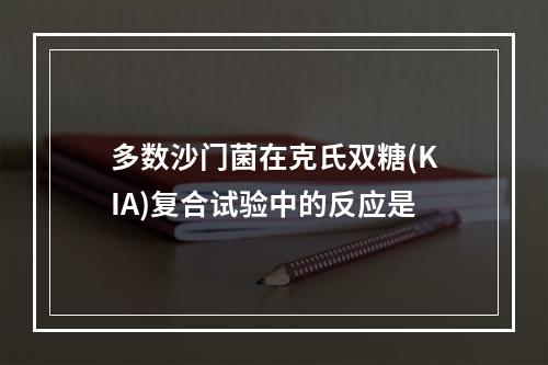 多数沙门菌在克氏双糖(KIA)复合试验中的反应是