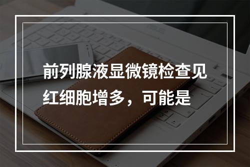 前列腺液显微镜检查见红细胞增多，可能是