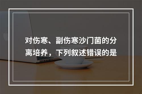 对伤寒、副伤寒沙门菌的分离培养，下列叙述错误的是