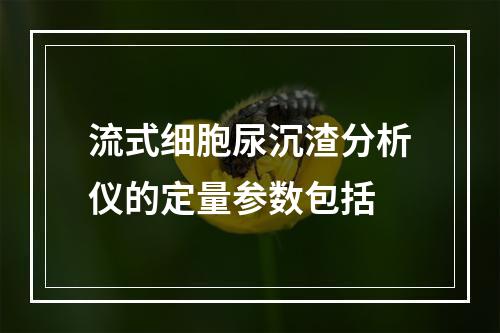 流式细胞尿沉渣分析仪的定量参数包括