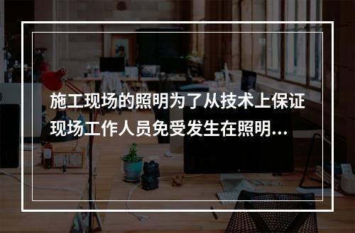 施工现场的照明为了从技术上保证现场工作人员免受发生在照明装置