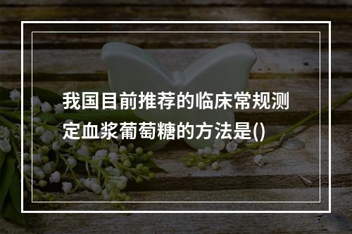 我国目前推荐的临床常规测定血浆葡萄糖的方法是()