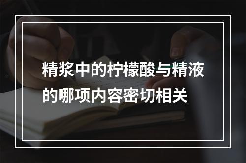 精浆中的柠檬酸与精液的哪项内容密切相关