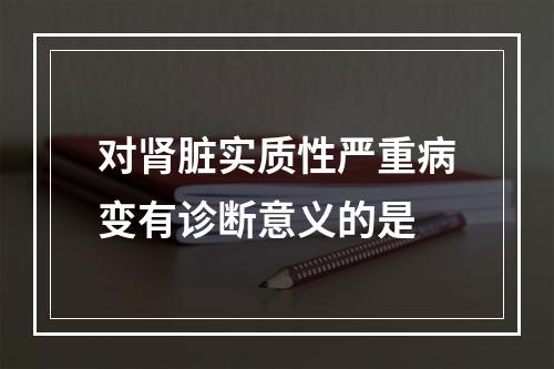 对肾脏实质性严重病变有诊断意义的是