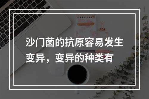 沙门菌的抗原容易发生变异，变异的种类有