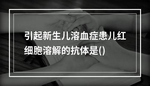 引起新生儿溶血症患儿红细胞溶解的抗体是()