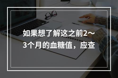 如果想了解这之前2～3个月的血糖值，应查