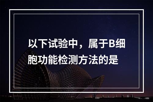 以下试验中，属于B细胞功能检测方法的是