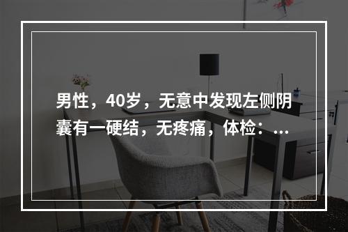 男性，40岁，无意中发现左侧阴囊有一硬结，无疼痛，体检：左侧