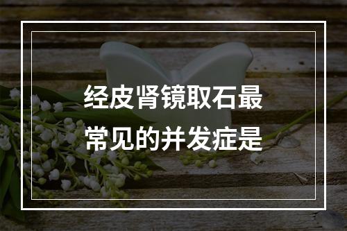 经皮肾镜取石最常见的并发症是