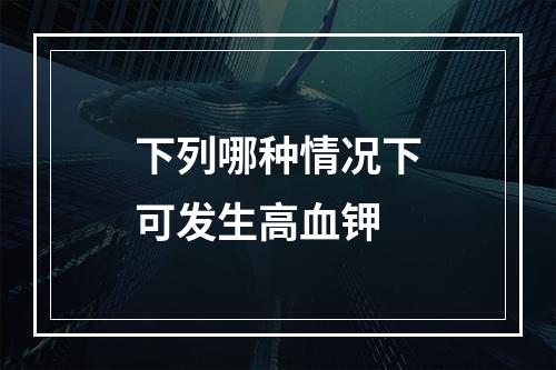 下列哪种情况下可发生高血钾