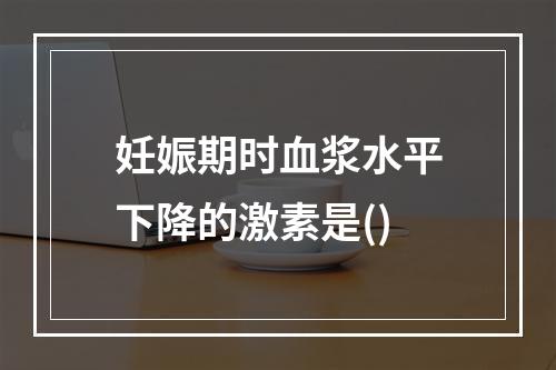 妊娠期时血浆水平下降的激素是()