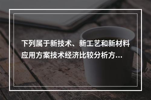 下列属于新技术、新工艺和新材料应用方案技术经济比较分析方法的