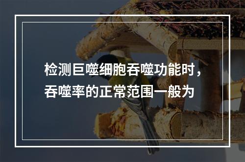 检测巨噬细胞吞噬功能时，吞噬率的正常范围一般为