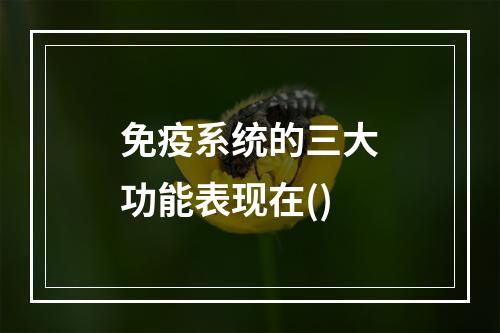 免疫系统的三大功能表现在()