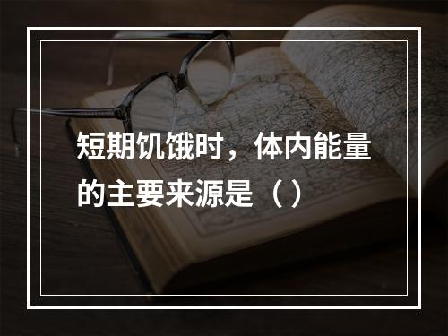 短期饥饿时，体内能量的主要来源是（ ）