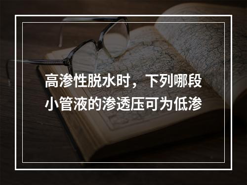 高渗性脱水时，下列哪段小管液的渗透压可为低渗