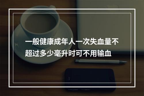 一般健康成年人一次失血量不超过多少毫升时可不用输血