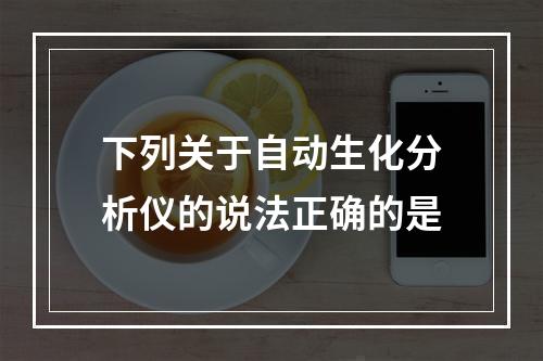 下列关于自动生化分析仪的说法正确的是