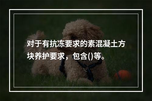 对于有抗冻要求的素混凝土方块养护要求，包含()等。