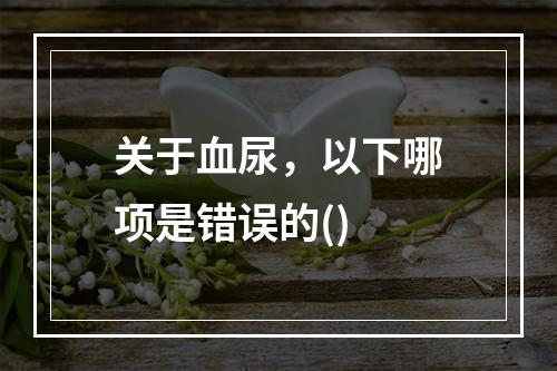 关于血尿，以下哪项是错误的()