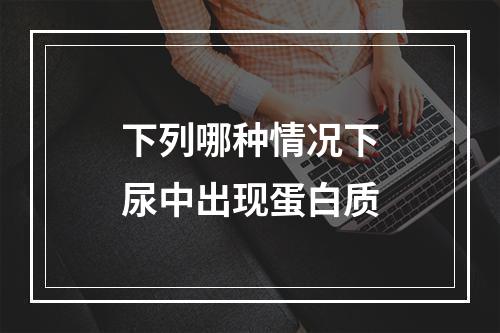 下列哪种情况下尿中出现蛋白质