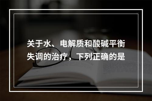 关于水、电解质和酸碱平衡失调的治疗，下列正确的是