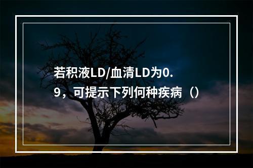 若积液LD/血清LD为0.9，可提示下列何种疾病（）