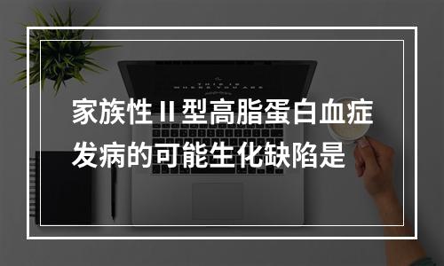 家族性Ⅱ型高脂蛋白血症发病的可能生化缺陷是