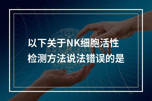 以下关于NK细胞活性检测方法说法错误的是