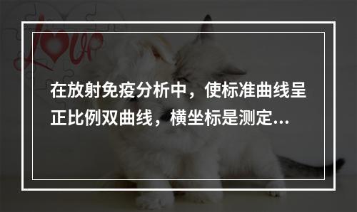 在放射免疫分析中，使标准曲线呈正比例双曲线，横坐标是测定物标