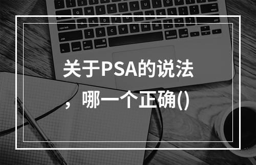 关于PSA的说法，哪一个正确()