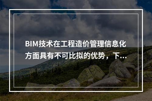 BIM技术在工程造价管理信息化方面具有不可比拟的优势，下列选