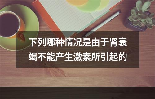 下列哪种情况是由于肾衰竭不能产生激素所引起的