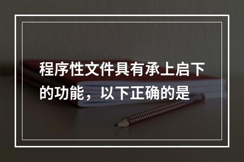 程序性文件具有承上启下的功能，以下正确的是