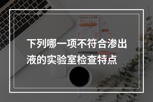 下列哪一项不符合渗出液的实验室检查特点