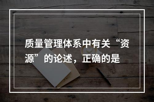 质量管理体系中有关“资源”的论述，正确的是