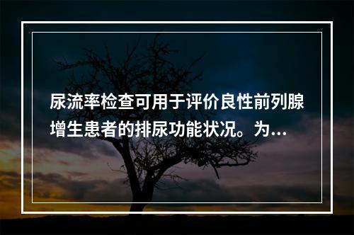 尿流率检查可用于评价良性前列腺增生患者的排尿功能状况。为了准