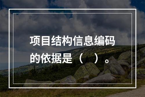 项目结构信息编码的依据是（　）。