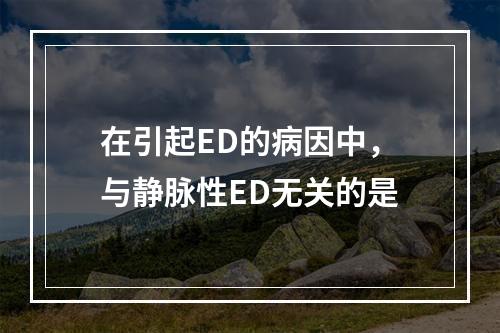 在引起ED的病因中，与静脉性ED无关的是