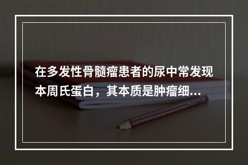 在多发性骨髓瘤患者的尿中常发现本周氏蛋白，其本质是肿瘤细胞分