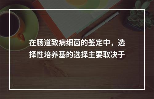 在肠道致病细菌的鉴定中，选择性培养基的选择主要取决于