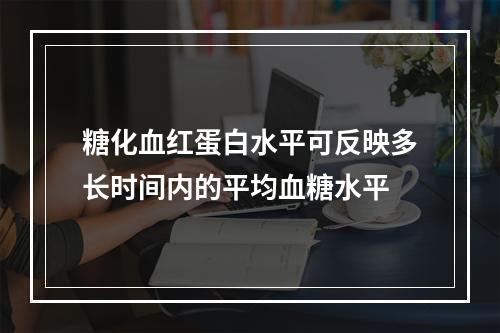 糖化血红蛋白水平可反映多长时间内的平均血糖水平